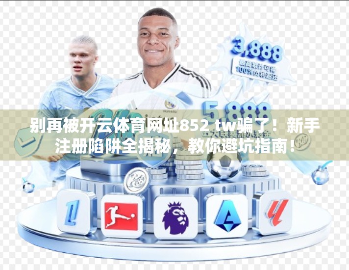 别再被开云体育网址852 tw骗了！新手注册陷阱全揭秘，教你避坑指南！
