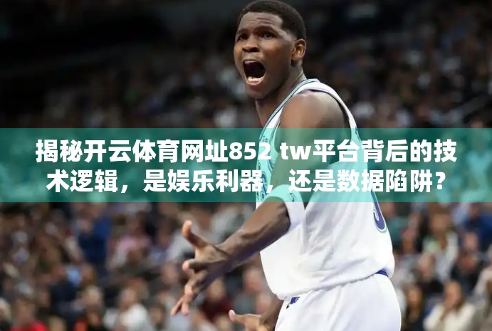 揭秘开云体育网址852 tw平台背后的技术逻辑，是娱乐利器，还是数据陷阱？