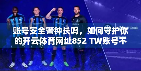 账号安全警钟长鸣，如何守护你的开云体育网址852 TW账号不被黑？