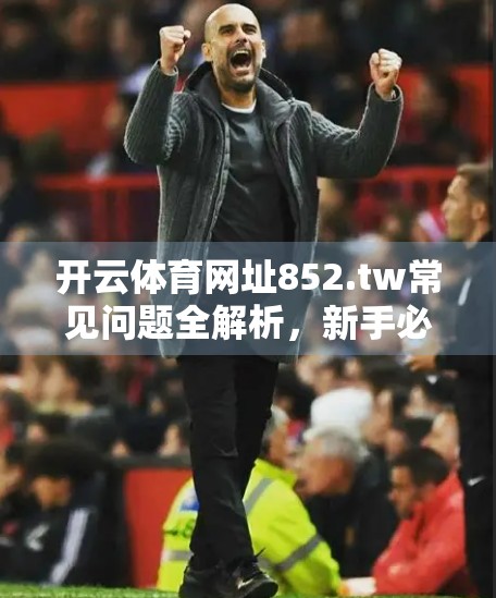 开云体育网址852.tw常见问题全解析，新手必看的避坑指南与使用技巧