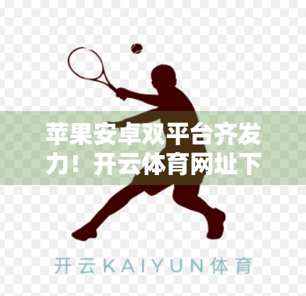 苹果安卓双平台齐发力！开云体育网址下载全攻略，让你畅享赛事盛宴！