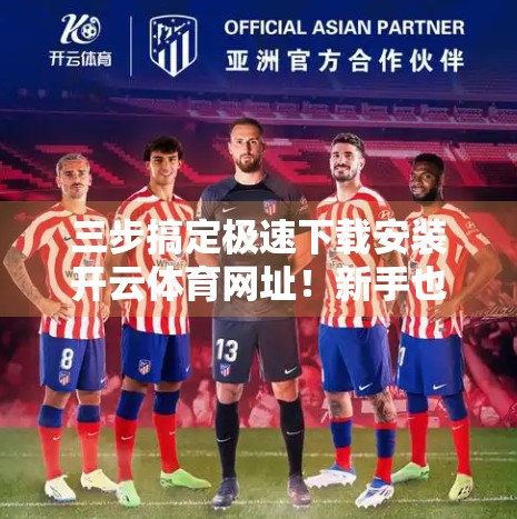三步搞定极速下载安装开云体育网址！新手也能秒变高手的实用攻略！