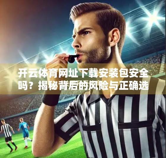 开云体育网址下载安装包安全吗？揭秘背后的风险与正确选择方式！
