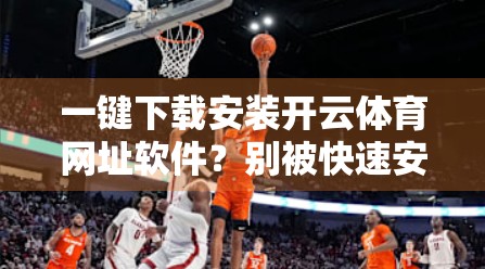 一键下载安装开云体育网址软件？别被快速安装骗了！教你安全获取体育赛事APP的正确姿势！