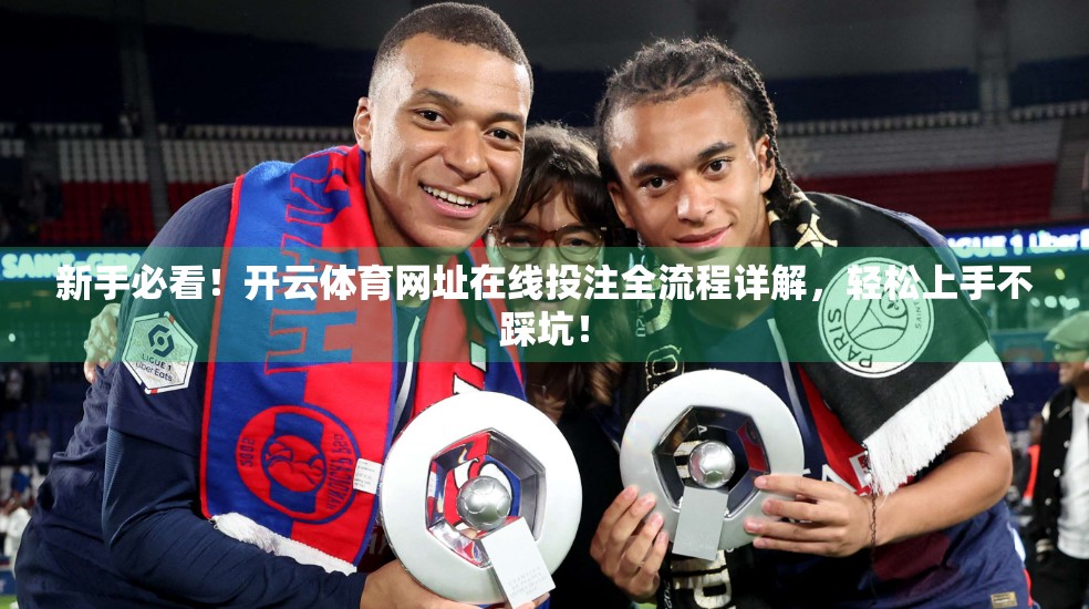 新手必看！开云体育网址在线投注全流程详解，轻松上手不踩坑！