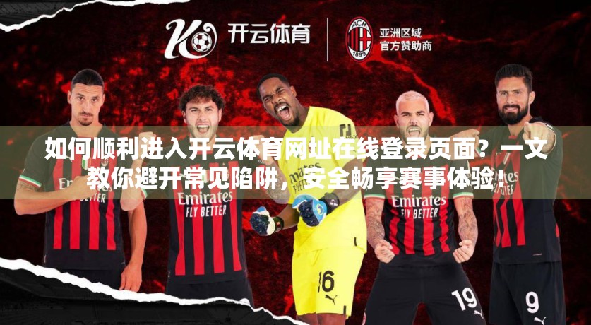 如何顺利进入开云体育网址在线登录页面？一文教你避开常见陷阱，安全畅享赛事体验！