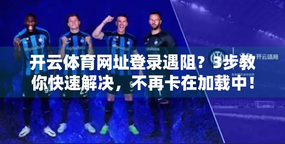 开云体育网址登录遇阻？3步教你快速解决，不再卡在加载中！