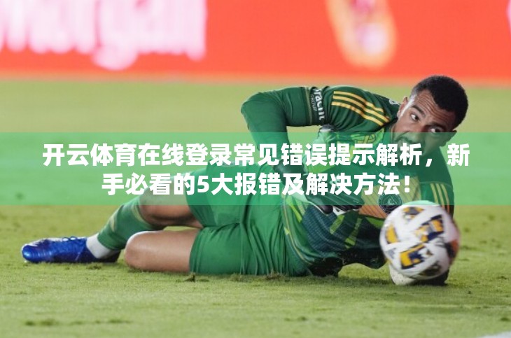 开云体育在线登录常见错误提示解析，新手必看的5大报错及解决方法！