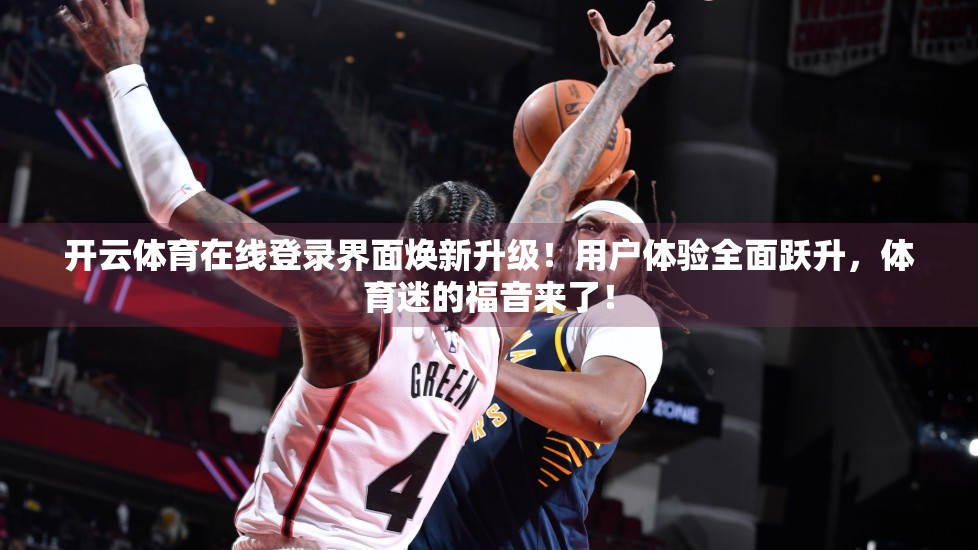 开云体育在线登录界面焕新升级！用户体验全面跃升，体育迷的福音来了！