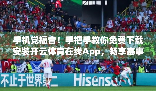 手机党福音！手把手教你免费下载安装开云体育在线App，畅享赛事直播不卡顿！