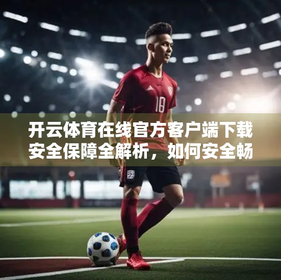 开云体育在线官方客户端下载安全保障全解析，如何安全畅享体育盛宴？