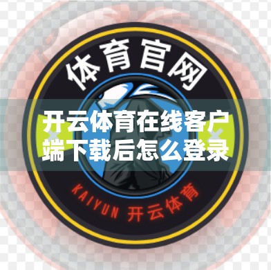 开云体育在线客户端下载后怎么登录使用？手把手教你轻松上手，畅享赛事直播不卡顿！