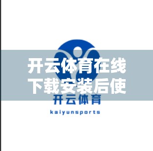 开云体育在线下载安装后使用体验全解析，流畅、便捷、功能强大，真的值得推荐！