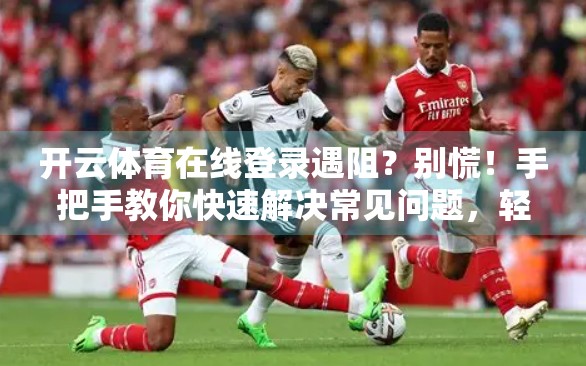 开云体育在线登录遇阻？别慌！手把手教你快速解决常见问题，轻松畅享赛事盛宴！