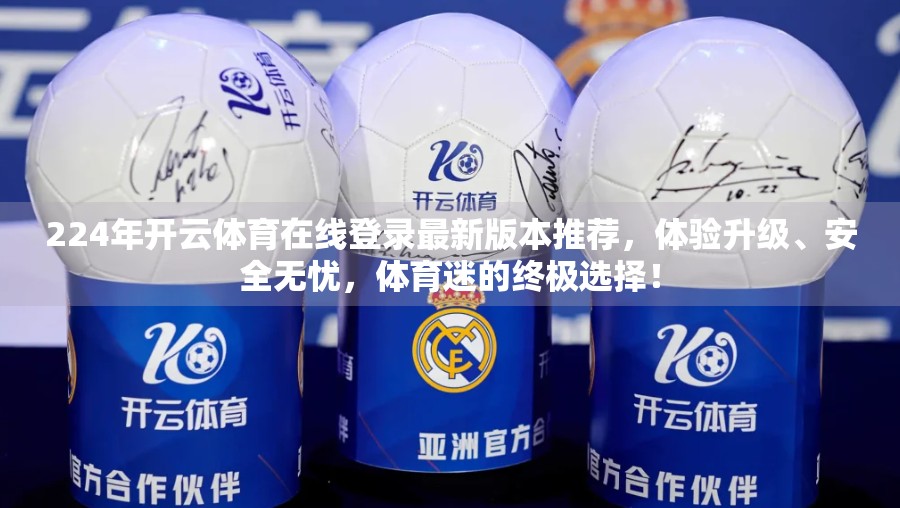 224年开云体育在线登录最新版本推荐，体验升级、安全无忧，体育迷的终极选择！