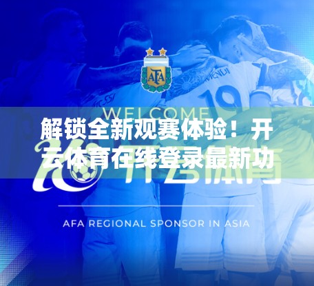 解锁全新观赛体验！开云体育在线登录最新功能全面上线，球迷福利大升级！