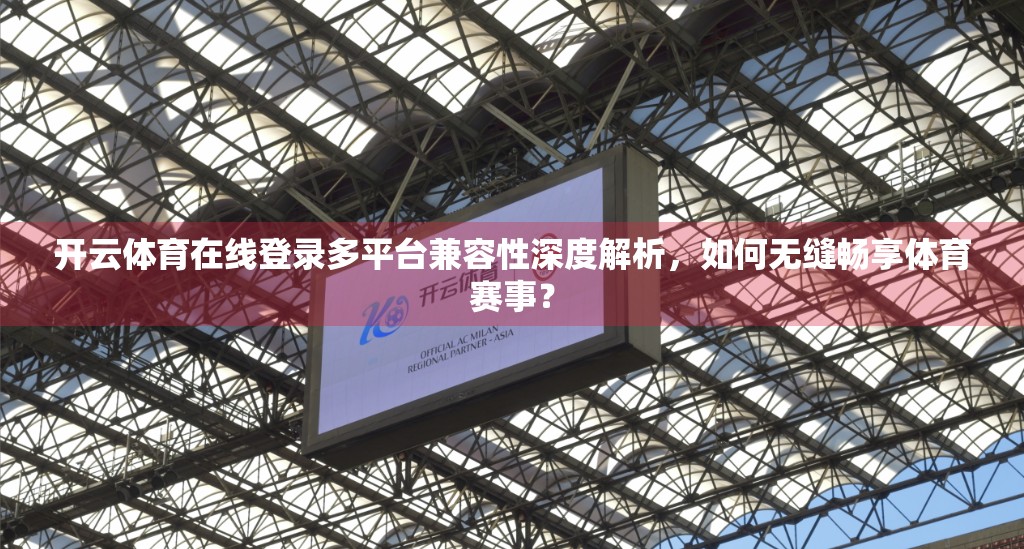 开云体育在线登录多平台兼容性深度解析，如何无缝畅享体育赛事？