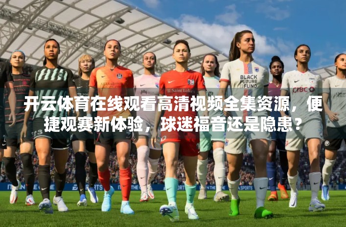 开云体育在线观看高清视频全集资源，便捷观赛新体验，球迷福音还是隐患？