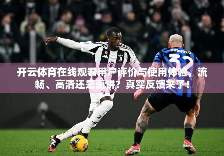 开云体育在线观看用户评价与使用体验，流畅、高清还是画饼？真实反馈来了！
