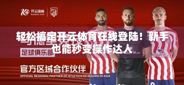 轻松搞定开云体育在线登陆！新手也能秒变操作达人