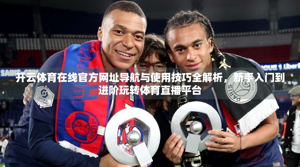 开云体育在线官方网址导航与使用技巧全解析，新手入门到进阶玩转体育直播平台