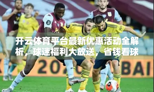 开云体育平台最新优惠活动全解析，球迷福利大放送，省钱看球不踩雷！