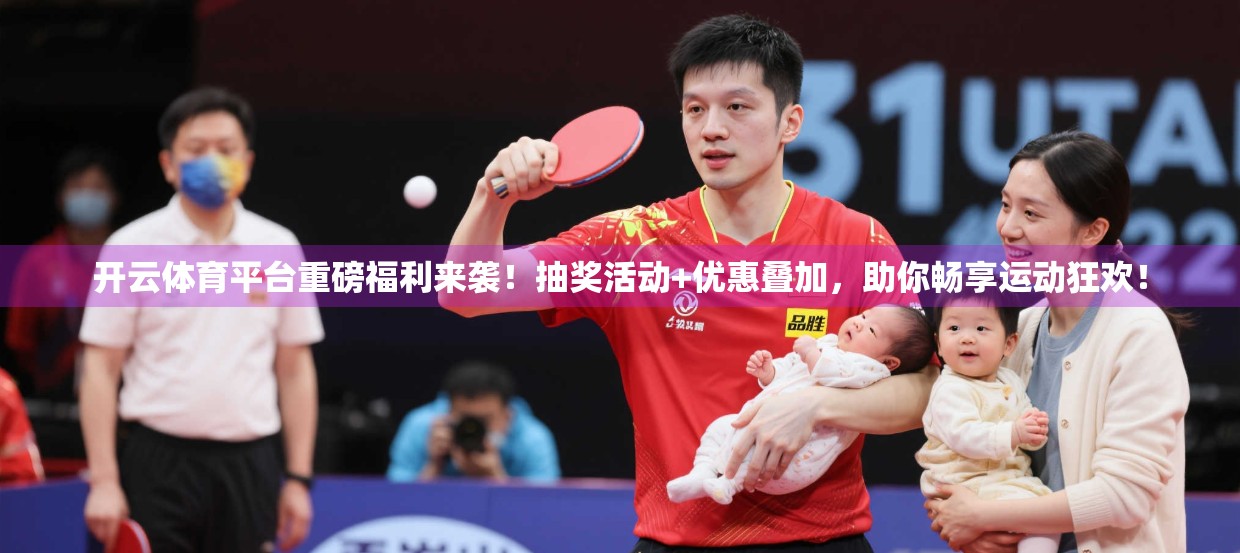 开云体育平台重磅福利来袭！抽奖活动+优惠叠加，助你畅享运动狂欢！