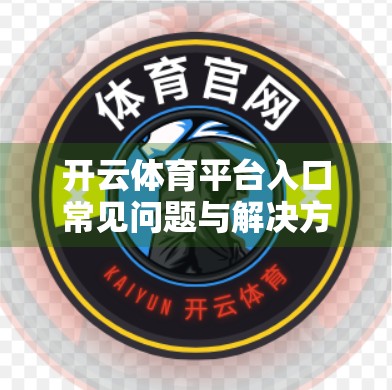 开云体育平台入口常见问题与解决方案全解析，新手避坑指南，助你畅享赛事盛宴！