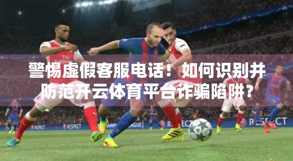 警惕虚假客服电话！如何识别并防范开云体育平台诈骗陷阱？