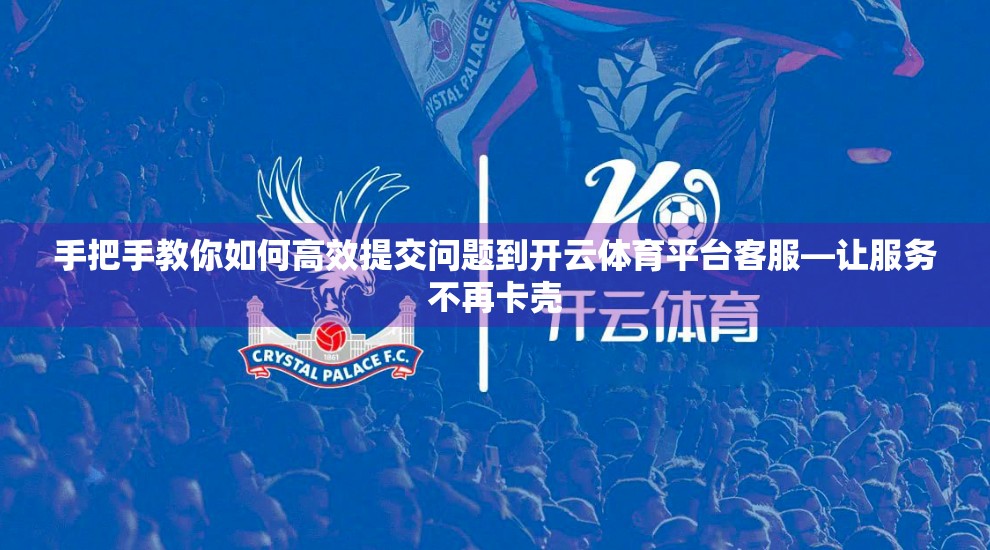 手把手教你如何高效提交问题到开云体育平台客服—让服务不再卡壳