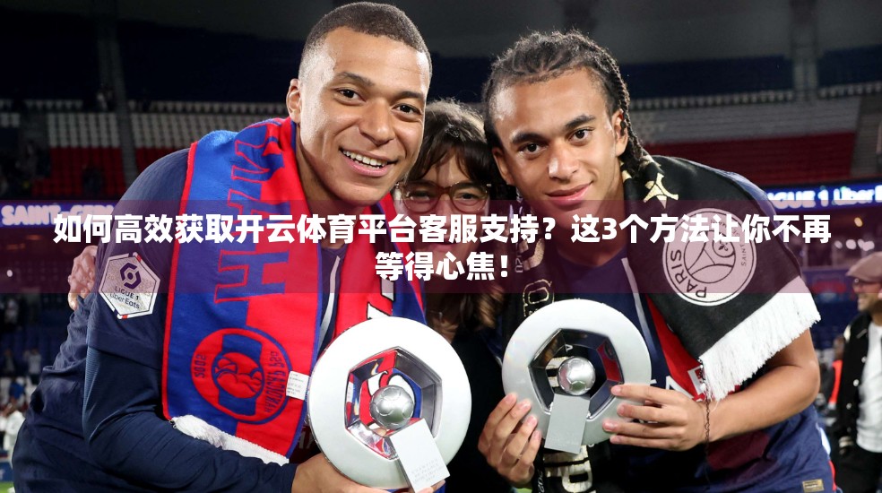 如何高效获取开云体育平台客服支持？这3个方法让你不再等得心焦！