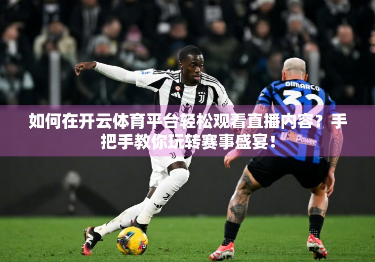 如何在开云体育平台轻松观看直播内容？手把手教你玩转赛事盛宴！