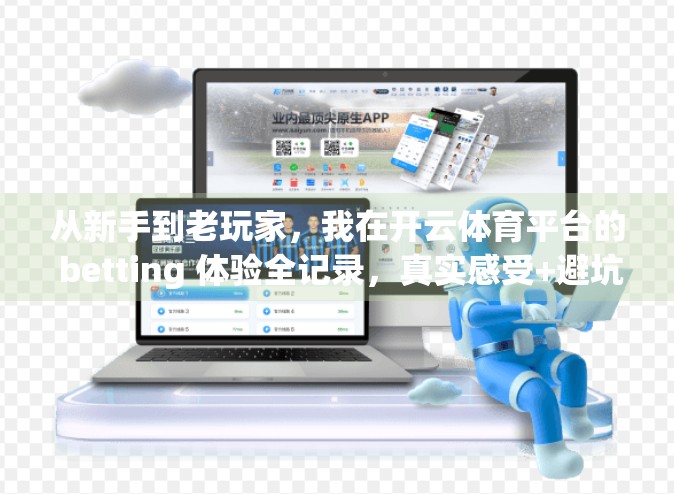 从新手到老玩家，我在开云体育平台的 betting 体验全记录，真实感受+避坑指南