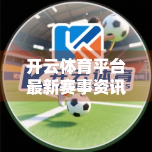 开云体育平台最新赛事资讯全攻略，从赛事预告到观赛技巧，一文带你玩转体育狂欢！