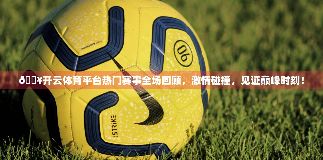 🔥开云体育平台热门赛事全场回顾，激情碰撞，见证巅峰时刻！