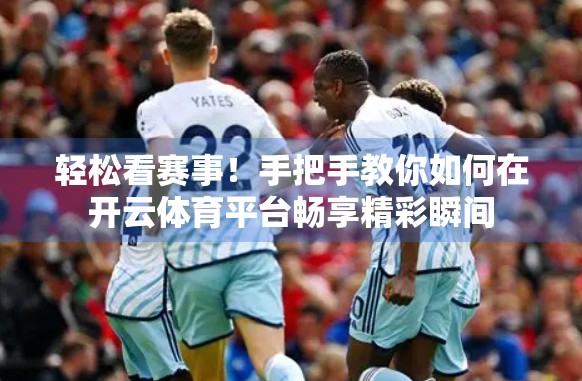 轻松看赛事！手把手教你如何在开云体育平台畅享精彩瞬间