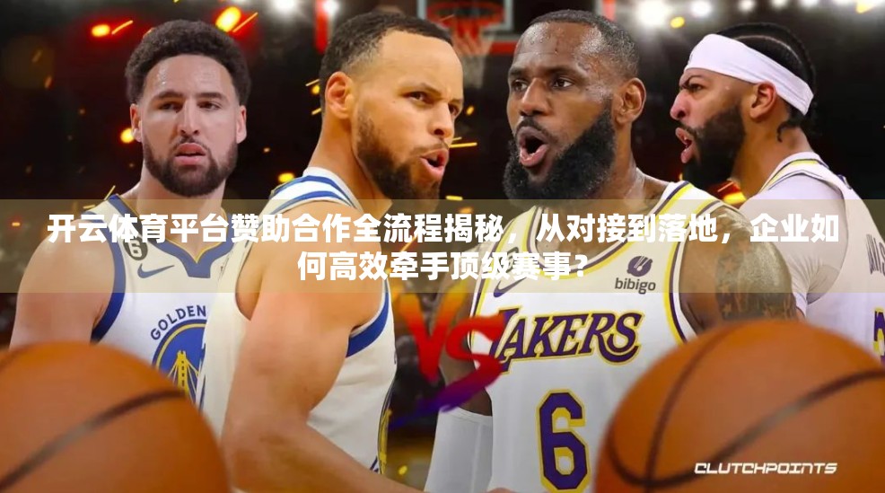 开云体育平台赞助合作全流程揭秘，从对接到落地，企业如何高效牵手顶级赛事？