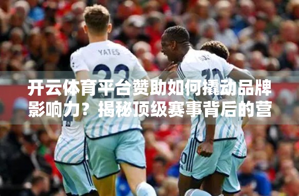 开云体育平台赞助如何撬动品牌影响力？揭秘顶级赛事背后的营销密码