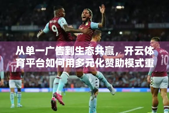 从单一广告到生态共赢，开云体育平台如何用多元化赞助模式重塑商业价值？
