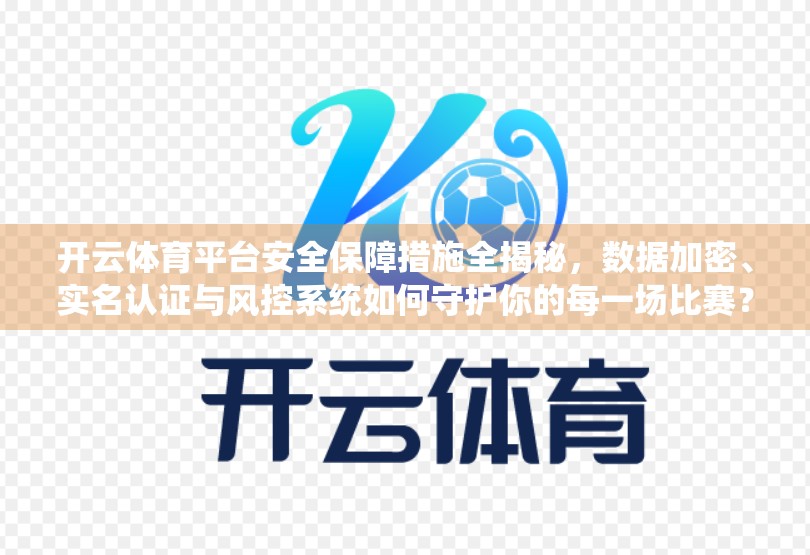 开云体育平台安全保障措施全揭秘，数据加密、实名认证与风控系统如何守护你的每一场比赛？