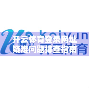 开云体育登录网址疑难问题排查指南，从卡顿到无法访问，一文教你彻底解决！
