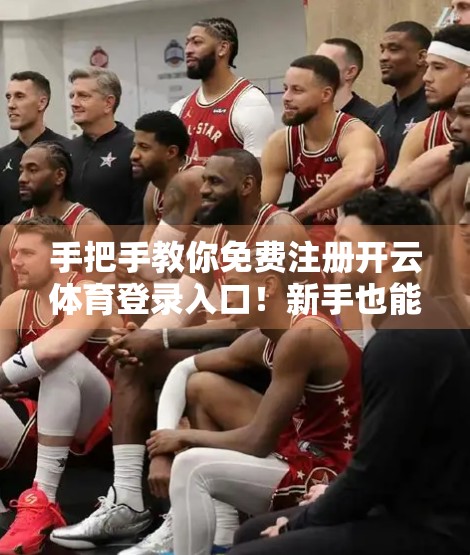 手把手教你免费注册开云体育登录入口！新手也能轻松搞定的全流程指南
