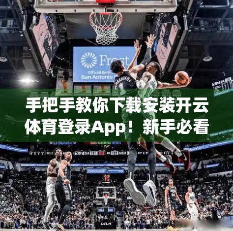 手把手教你下载安装开云体育登录App！新手必看的官方指南，一步到位不踩坑！