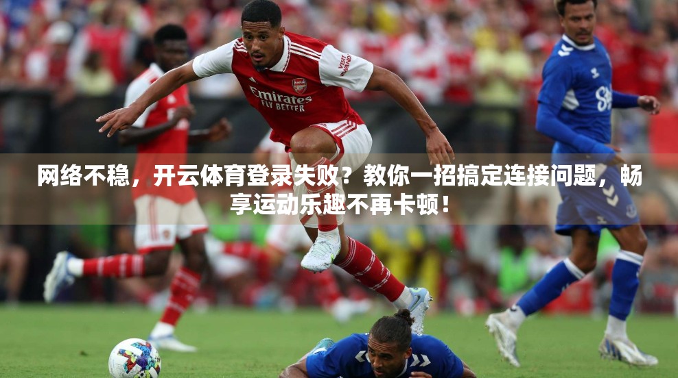 网络不稳，开云体育登录失败？教你一招搞定连接问题，畅享运动乐趣不再卡顿！