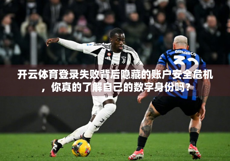 开云体育登录失败背后隐藏的账户安全危机，你真的了解自己的数字身份吗？