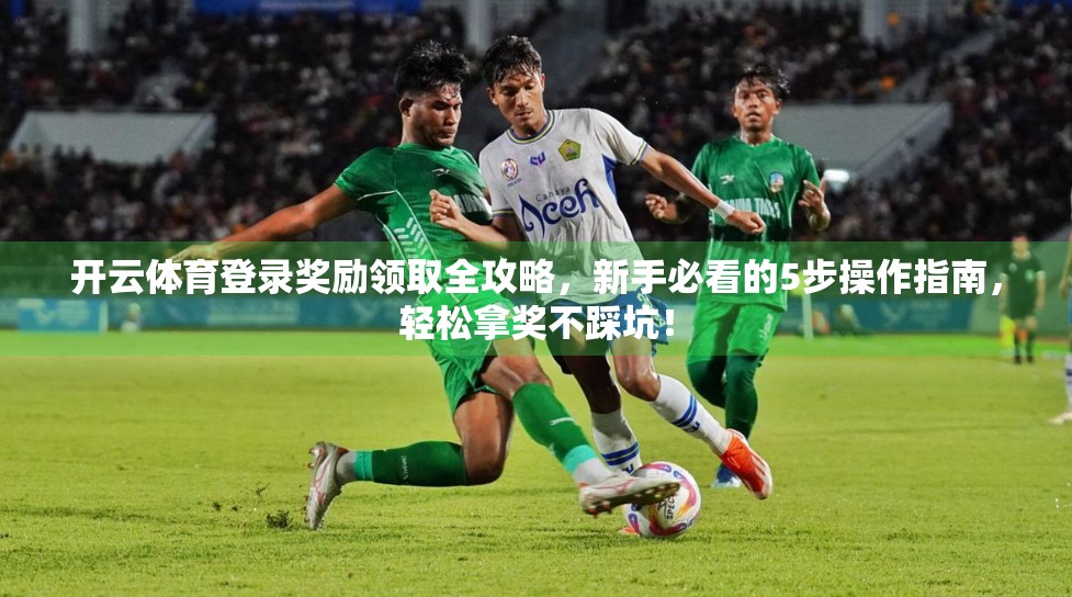 开云体育登录奖励领取全攻略，新手必看的5步操作指南，轻松拿奖不踩坑！