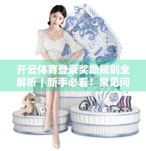 开云体育登录奖励规则全解析｜新手必看！常见问题一次讲清楚！