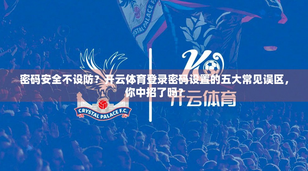 密码安全不设防？开云体育登录密码设置的五大常见误区，你中招了吗？