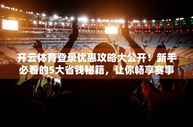 开云体育登录优惠攻略大公开！新手必看的5大省钱秘籍，让你畅享赛事不花冤枉钱！