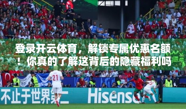 登录开云体育，解锁专属优惠名额！你真的了解这背后的隐藏福利吗？